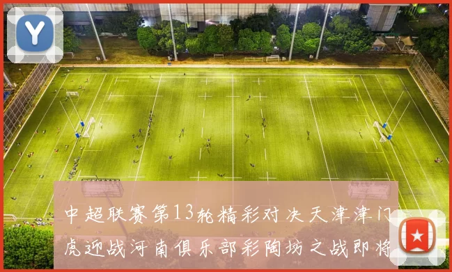 中超联赛第13轮精彩对决天津津门虎迎战河南俱乐部彩陶坊之战即将开启