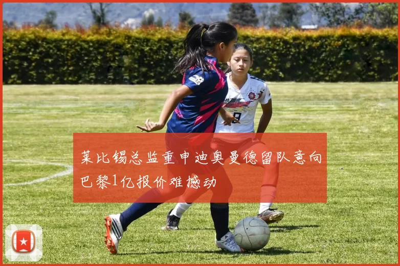 莱比锡总监重申迪奥曼德留队意向巴黎1亿报价难撼动