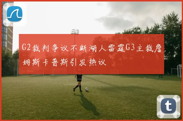 G2裁判争议不断湖人雷霆G3主裁詹姆斯卡普斯引发热议