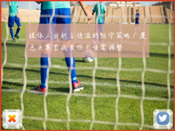 媒体人分析古德温的防守策略广厦总决赛首战表现不佳需调整