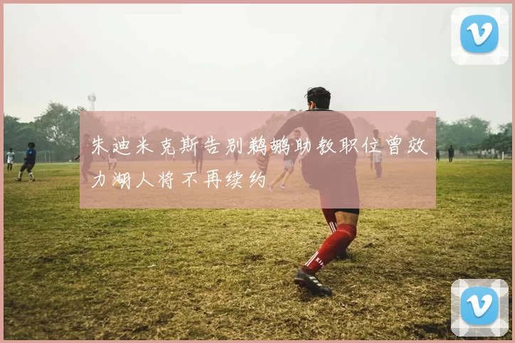 朱迪米克斯告别鹈鹕助教职位曾效力湖人将不再续约