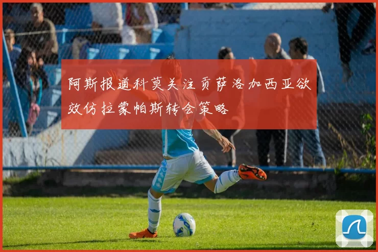阿斯报道科莫关注贡萨洛加西亚欲效仿拉蒙帕斯转会策略