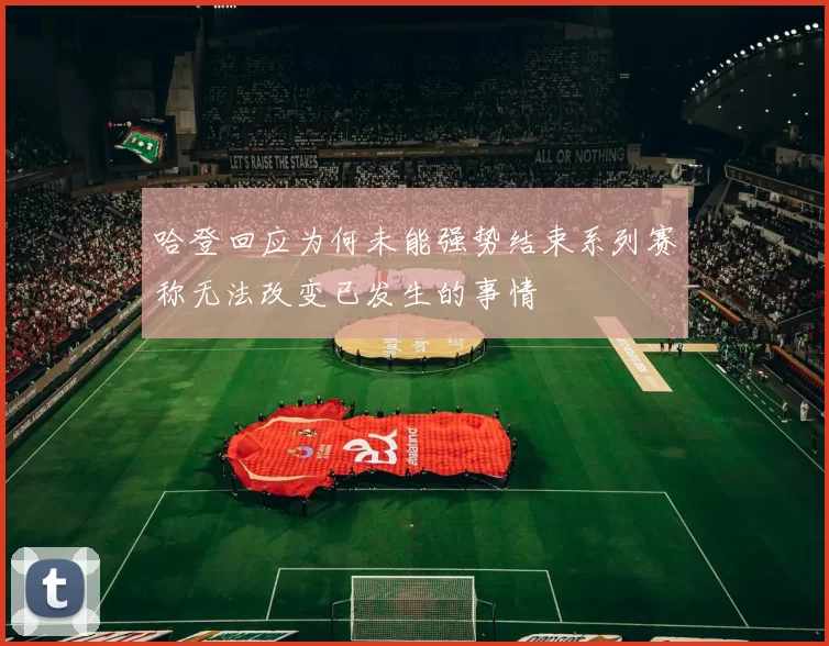 哈登回应为何未能强势结束系列赛称无法改变已发生的事情