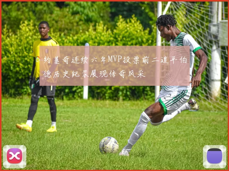 约基奇连续六年MVP投票前二追平伯德历史纪录展现传奇风采