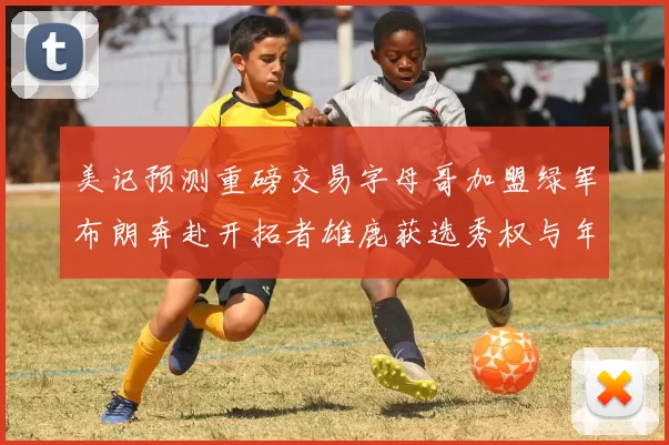 美记预测重磅交易字母哥加盟绿军布朗奔赴开拓者雄鹿获选秀权与年轻球员