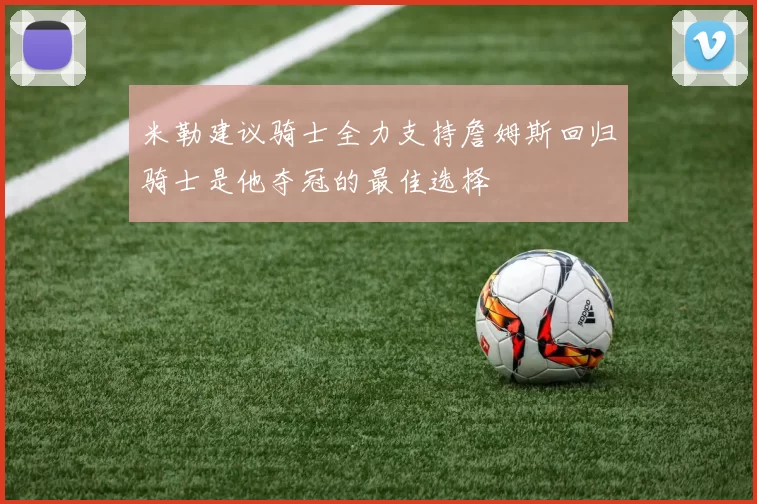米勒建议骑士全力支持詹姆斯回归骑士是他夺冠的最佳选择
